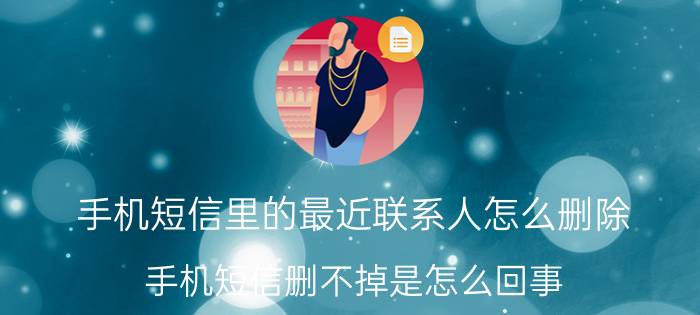 手机短信里的最近联系人怎么删除 手机短信删不掉是怎么回事？